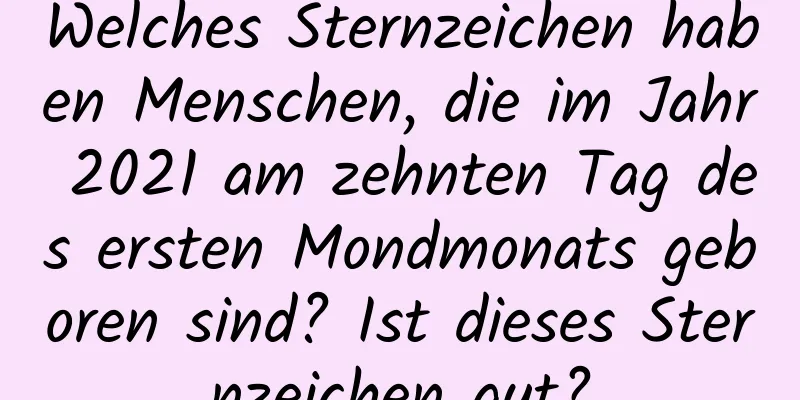 Welches Sternzeichen haben Menschen, die im Jahr 2021 am zehnten Tag des ersten Mondmonats geboren sind? Ist dieses Sternzeichen gut?