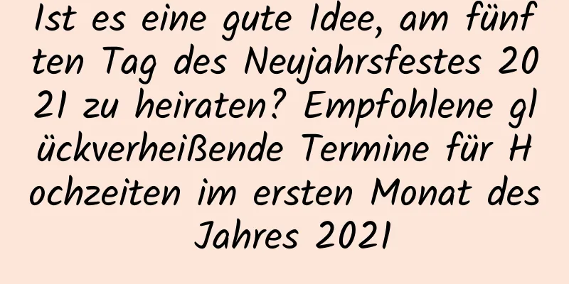 Ist es eine gute Idee, am fünften Tag des Neujahrsfestes 2021 zu heiraten? Empfohlene glückverheißende Termine für Hochzeiten im ersten Monat des Jahres 2021