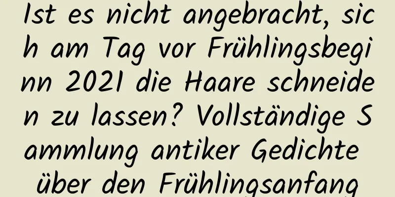 Ist es nicht angebracht, sich am Tag vor Frühlingsbeginn 2021 die Haare schneiden zu lassen? Vollständige Sammlung antiker Gedichte über den Frühlingsanfang