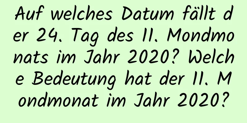 Auf welches Datum fällt der 24. Tag des 11. Mondmonats im Jahr 2020? Welche Bedeutung hat der 11. Mondmonat im Jahr 2020?