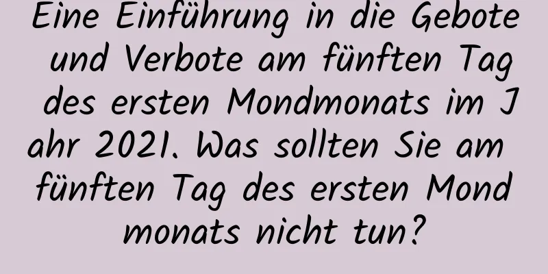 Eine Einführung in die Gebote und Verbote am fünften Tag des ersten Mondmonats im Jahr 2021. Was sollten Sie am fünften Tag des ersten Mondmonats nicht tun?