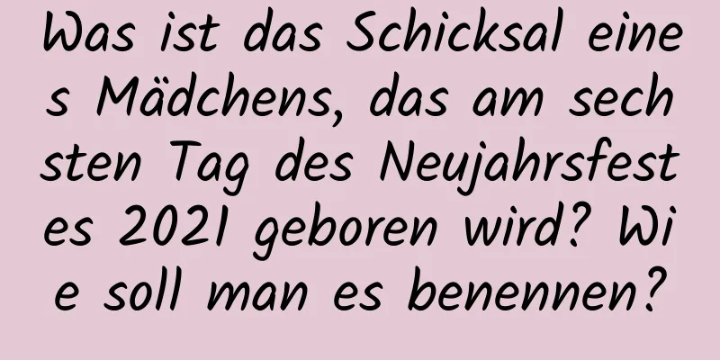 Was ist das Schicksal eines Mädchens, das am sechsten Tag des Neujahrsfestes 2021 geboren wird? Wie soll man es benennen?