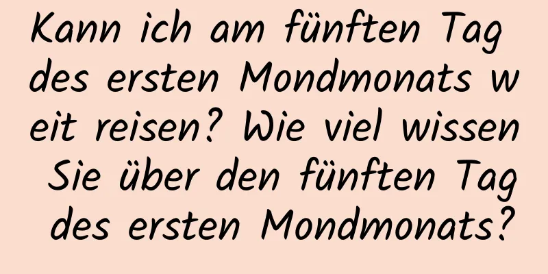 Kann ich am fünften Tag des ersten Mondmonats weit reisen? Wie viel wissen Sie über den fünften Tag des ersten Mondmonats?