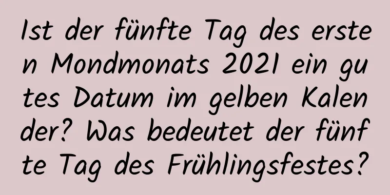 Ist der fünfte Tag des ersten Mondmonats 2021 ein gutes Datum im gelben Kalender? Was bedeutet der fünfte Tag des Frühlingsfestes?