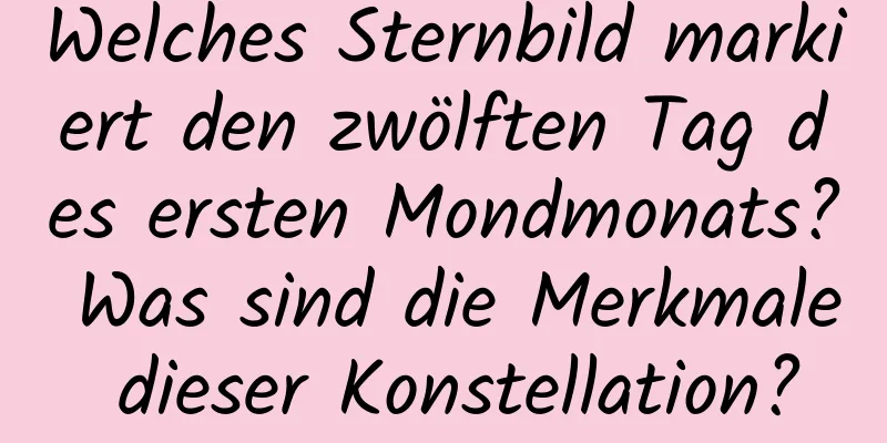 Welches Sternbild markiert den zwölften Tag des ersten Mondmonats? Was sind die Merkmale dieser Konstellation?