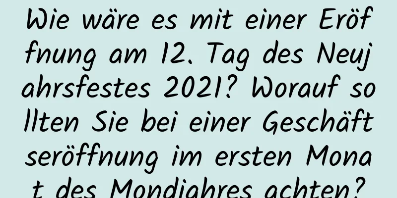 Wie wäre es mit einer Eröffnung am 12. Tag des Neujahrsfestes 2021? Worauf sollten Sie bei einer Geschäftseröffnung im ersten Monat des Mondjahres achten?