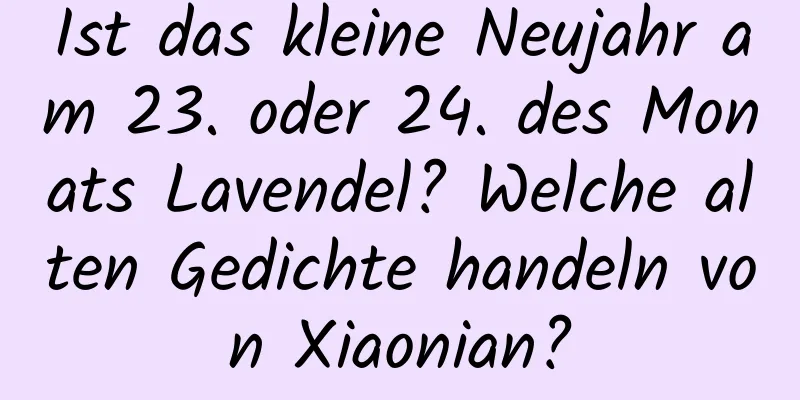 Ist das kleine Neujahr am 23. oder 24. des Monats Lavendel? Welche alten Gedichte handeln von Xiaonian?