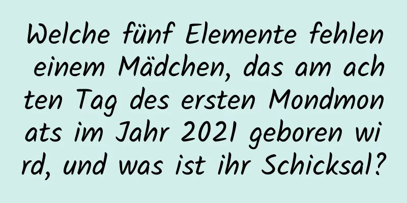 Welche fünf Elemente fehlen einem Mädchen, das am achten Tag des ersten Mondmonats im Jahr 2021 geboren wird, und was ist ihr Schicksal?