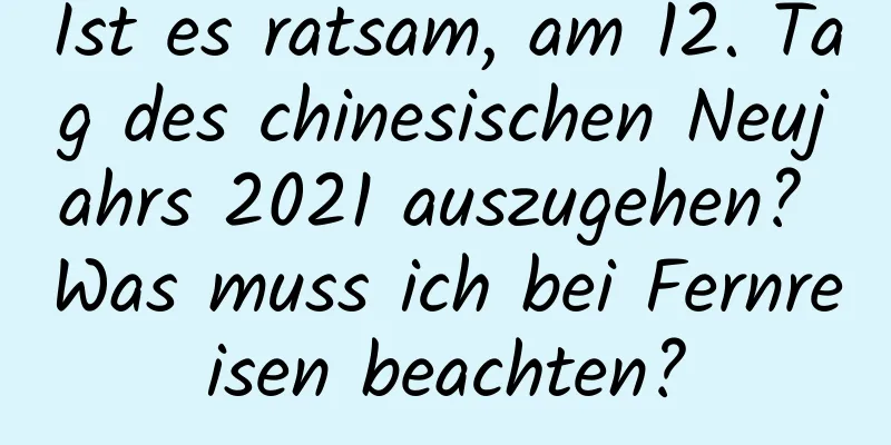 Ist es ratsam, am 12. Tag des chinesischen Neujahrs 2021 auszugehen? Was muss ich bei Fernreisen beachten?