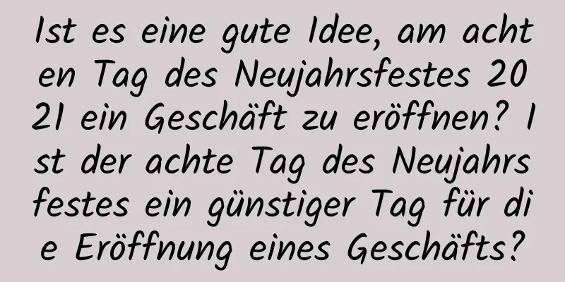 Ist es eine gute Idee, am achten Tag des Neujahrsfestes 2021 ein Geschäft zu eröffnen? Ist der achte Tag des Neujahrsfestes ein günstiger Tag für die Eröffnung eines Geschäfts?