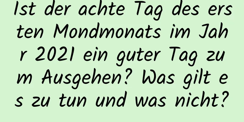 Ist der achte Tag des ersten Mondmonats im Jahr 2021 ein guter Tag zum Ausgehen? Was gilt es zu tun und was nicht?