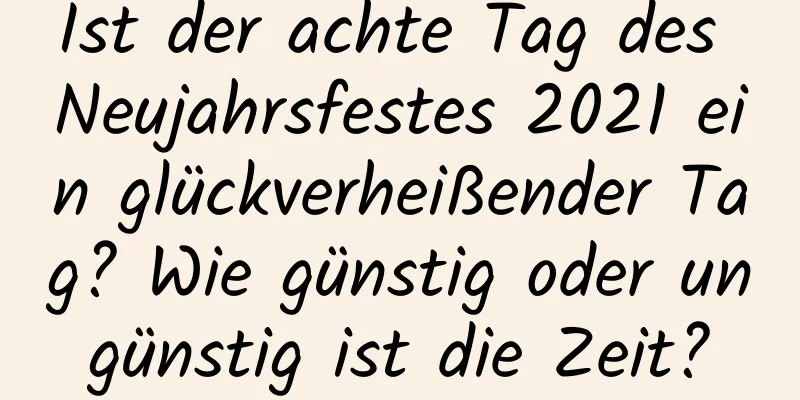 Ist der achte Tag des Neujahrsfestes 2021 ein glückverheißender Tag? Wie günstig oder ungünstig ist die Zeit?