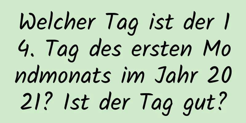 Welcher Tag ist der 14. Tag des ersten Mondmonats im Jahr 2021? Ist der Tag gut?