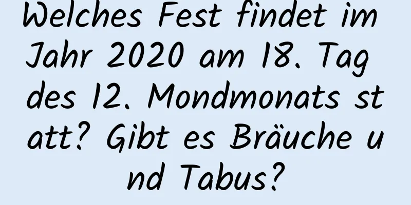 Welches Fest findet im Jahr 2020 am 18. Tag des 12. Mondmonats statt? Gibt es Bräuche und Tabus?