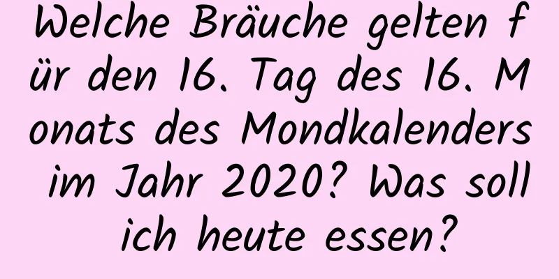 Welche Bräuche gelten für den 16. Tag des 16. Monats des Mondkalenders im Jahr 2020? Was soll ich heute essen?