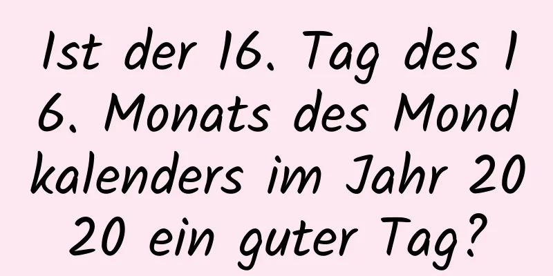 Ist der 16. Tag des 16. Monats des Mondkalenders im Jahr 2020 ein guter Tag?