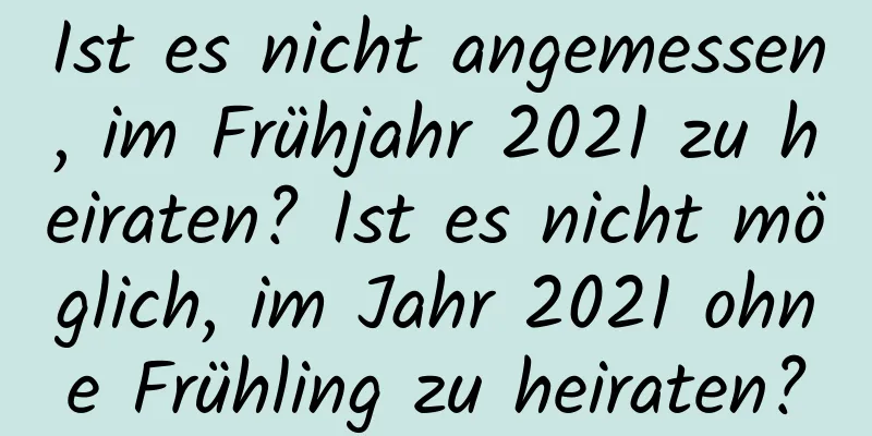 Ist es nicht angemessen, im Frühjahr 2021 zu heiraten? Ist es nicht möglich, im Jahr 2021 ohne Frühling zu heiraten?