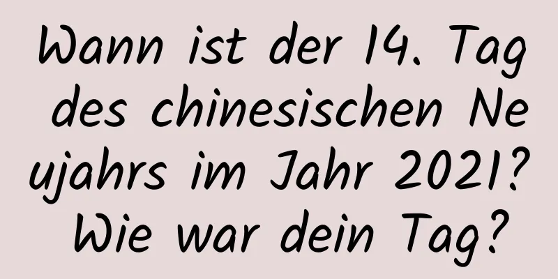 Wann ist der 14. Tag des chinesischen Neujahrs im Jahr 2021? Wie war dein Tag?