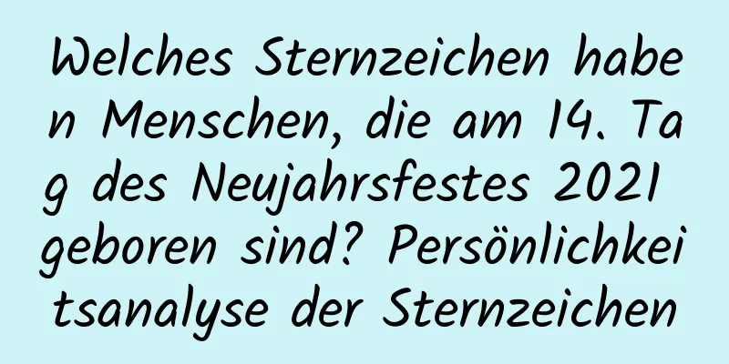 Welches Sternzeichen haben Menschen, die am 14. Tag des Neujahrsfestes 2021 geboren sind? Persönlichkeitsanalyse der Sternzeichen