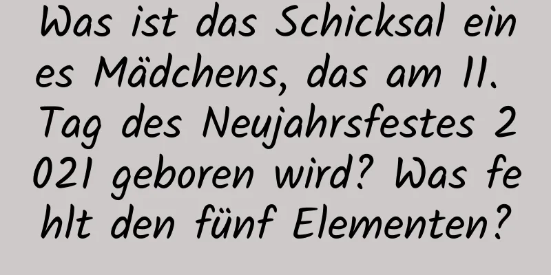 Was ist das Schicksal eines Mädchens, das am 11. Tag des Neujahrsfestes 2021 geboren wird? Was fehlt den fünf Elementen?