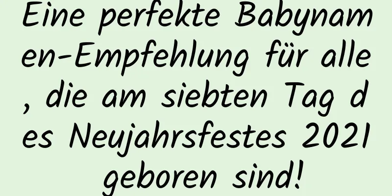 Eine perfekte Babynamen-Empfehlung für alle, die am siebten Tag des Neujahrsfestes 2021 geboren sind!