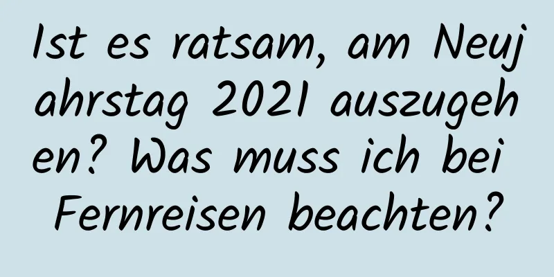 Ist es ratsam, am Neujahrstag 2021 auszugehen? Was muss ich bei Fernreisen beachten?