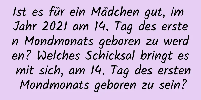 Ist es für ein Mädchen gut, im Jahr 2021 am 14. Tag des ersten Mondmonats geboren zu werden? Welches Schicksal bringt es mit sich, am 14. Tag des ersten Mondmonats geboren zu sein?