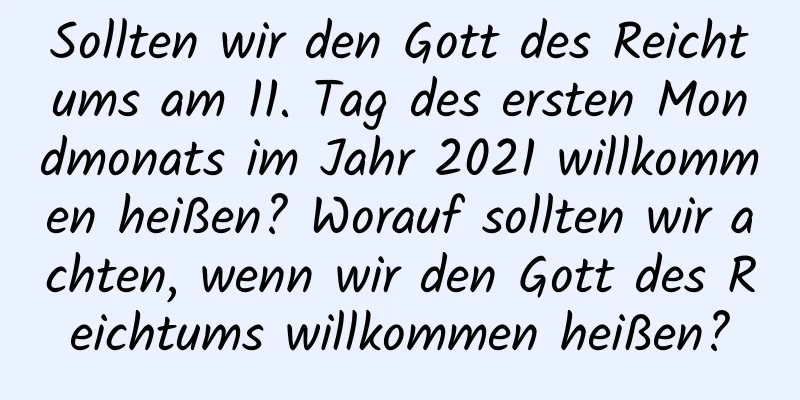 Sollten wir den Gott des Reichtums am 11. Tag des ersten Mondmonats im Jahr 2021 willkommen heißen? Worauf sollten wir achten, wenn wir den Gott des Reichtums willkommen heißen?