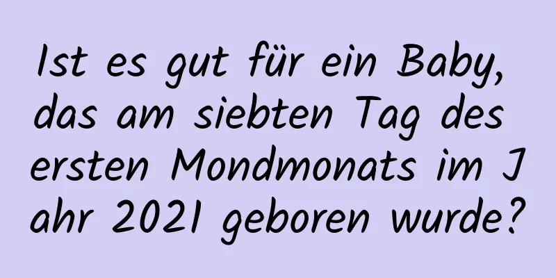 Ist es gut für ein Baby, das am siebten Tag des ersten Mondmonats im Jahr 2021 geboren wurde?