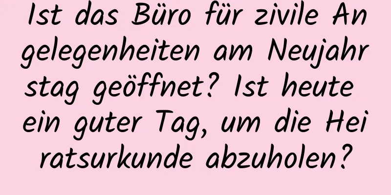 Ist das Büro für zivile Angelegenheiten am Neujahrstag geöffnet? Ist heute ein guter Tag, um die Heiratsurkunde abzuholen?