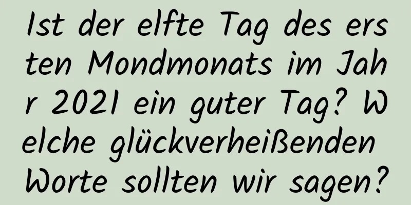 Ist der elfte Tag des ersten Mondmonats im Jahr 2021 ein guter Tag? Welche glückverheißenden Worte sollten wir sagen?