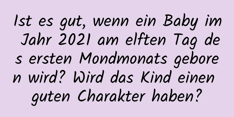 Ist es gut, wenn ein Baby im Jahr 2021 am elften Tag des ersten Mondmonats geboren wird? Wird das Kind einen guten Charakter haben?