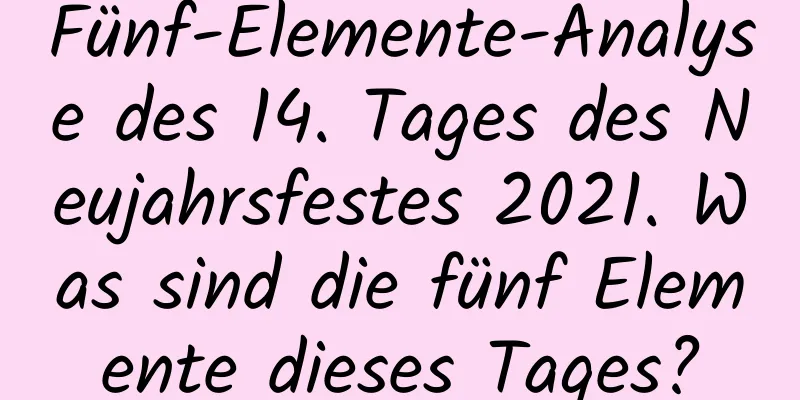 Fünf-Elemente-Analyse des 14. Tages des Neujahrsfestes 2021. Was sind die fünf Elemente dieses Tages?