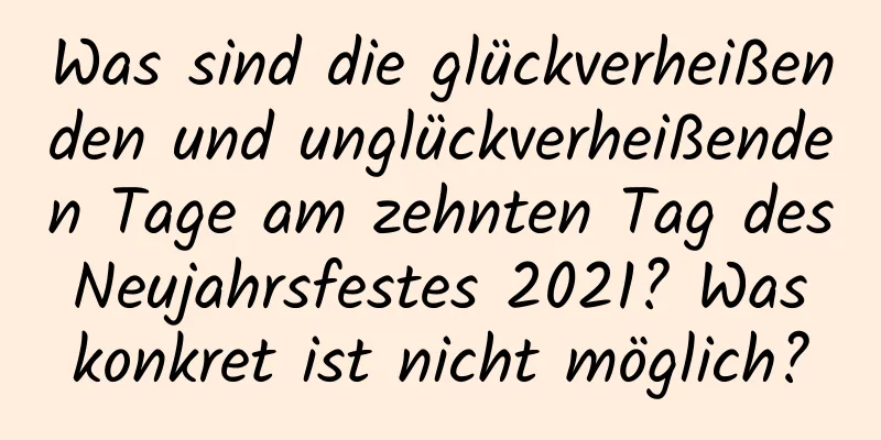 Was sind die glückverheißenden und unglückverheißenden Tage am zehnten Tag des Neujahrsfestes 2021? Was konkret ist nicht möglich?