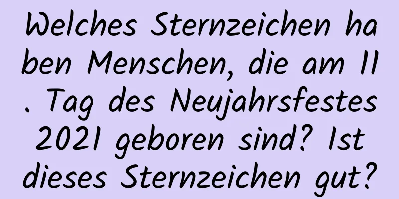 Welches Sternzeichen haben Menschen, die am 11. Tag des Neujahrsfestes 2021 geboren sind? Ist dieses Sternzeichen gut?