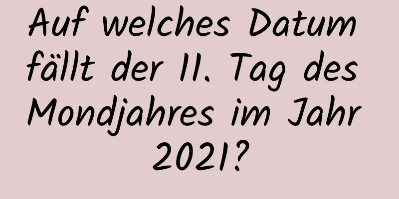 Auf welches Datum fällt der 11. Tag des Mondjahres im Jahr 2021?