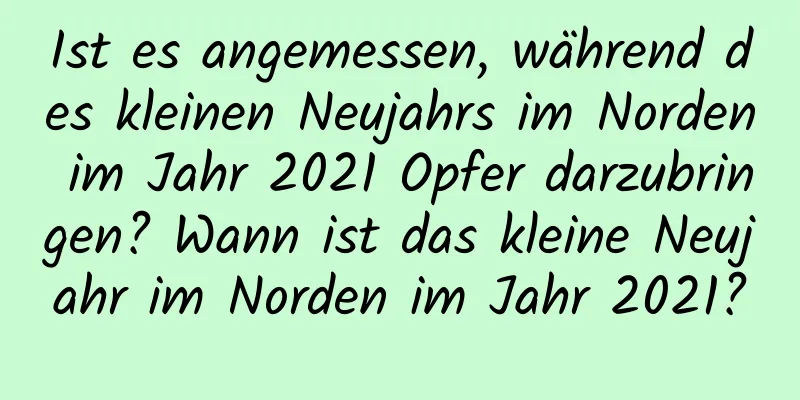 Ist es angemessen, während des kleinen Neujahrs im Norden im Jahr 2021 Opfer darzubringen? Wann ist das kleine Neujahr im Norden im Jahr 2021?