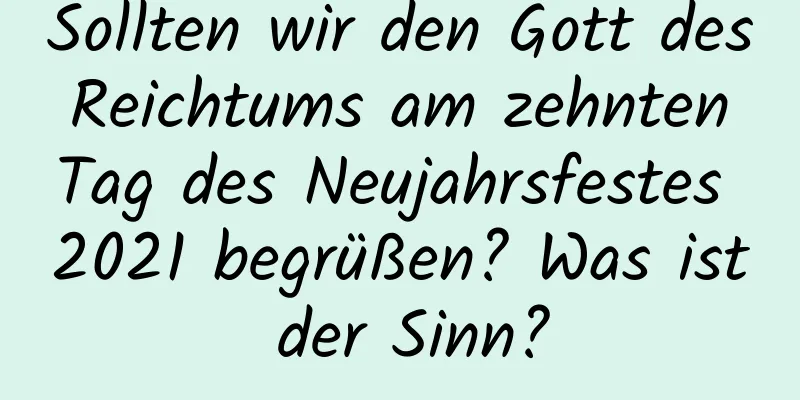 Sollten wir den Gott des Reichtums am zehnten Tag des Neujahrsfestes 2021 begrüßen? Was ist der Sinn?