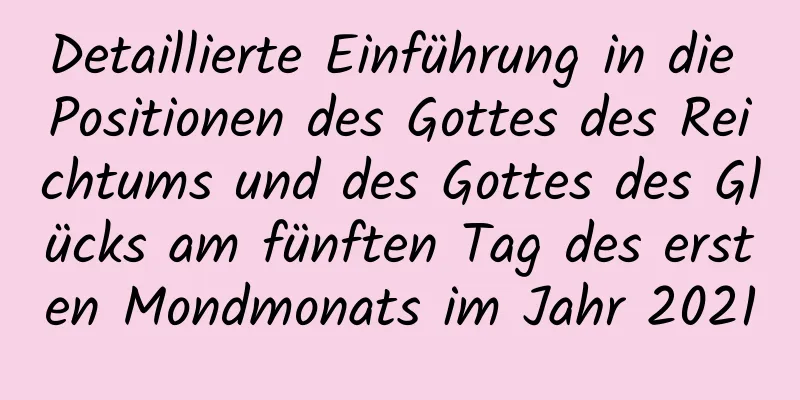 Detaillierte Einführung in die Positionen des Gottes des Reichtums und des Gottes des Glücks am fünften Tag des ersten Mondmonats im Jahr 2021