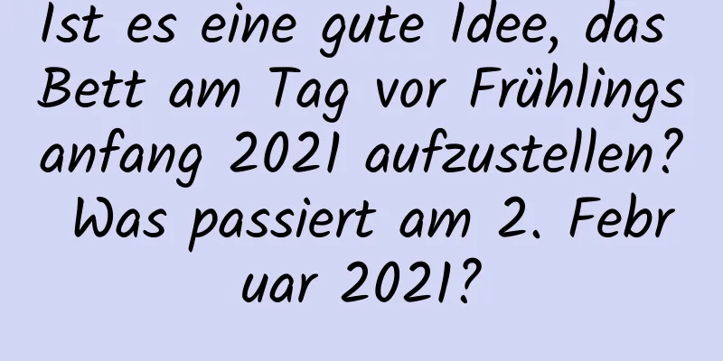 Ist es eine gute Idee, das Bett am Tag vor Frühlingsanfang 2021 aufzustellen? Was passiert am 2. Februar 2021?