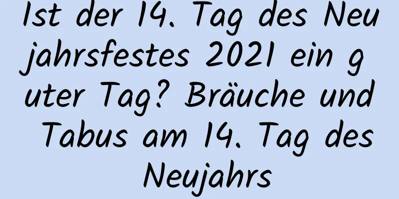 Ist der 14. Tag des Neujahrsfestes 2021 ein guter Tag? Bräuche und Tabus am 14. Tag des Neujahrs