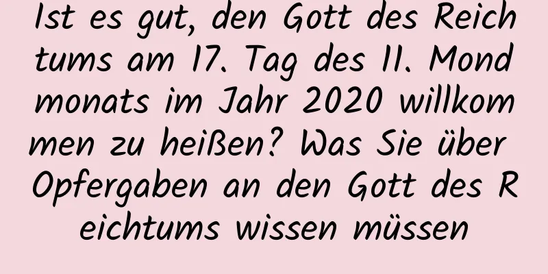 Ist es gut, den Gott des Reichtums am 17. Tag des 11. Mondmonats im Jahr 2020 willkommen zu heißen? Was Sie über Opfergaben an den Gott des Reichtums wissen müssen