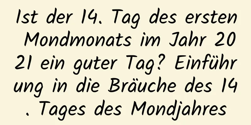 Ist der 14. Tag des ersten Mondmonats im Jahr 2021 ein guter Tag? Einführung in die Bräuche des 14. Tages des Mondjahres