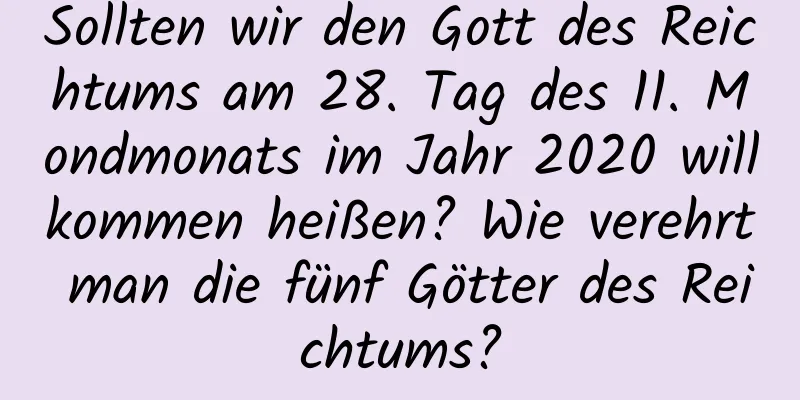 Sollten wir den Gott des Reichtums am 28. Tag des 11. Mondmonats im Jahr 2020 willkommen heißen? Wie verehrt man die fünf Götter des Reichtums?