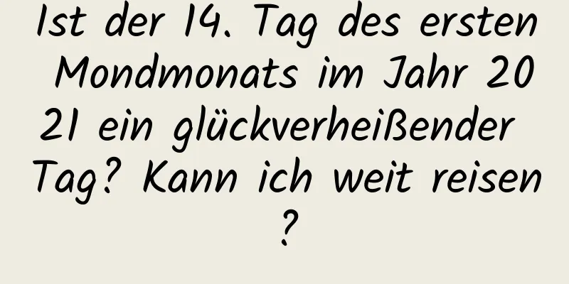 Ist der 14. Tag des ersten Mondmonats im Jahr 2021 ein glückverheißender Tag? Kann ich weit reisen?