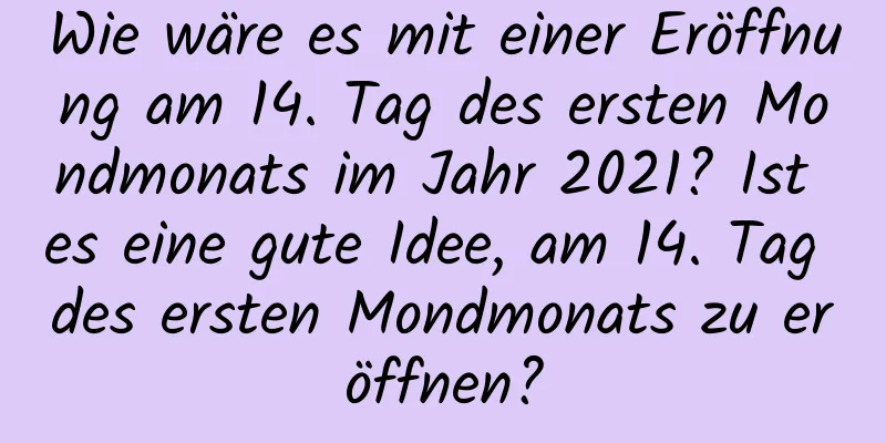 Wie wäre es mit einer Eröffnung am 14. Tag des ersten Mondmonats im Jahr 2021? Ist es eine gute Idee, am 14. Tag des ersten Mondmonats zu eröffnen?