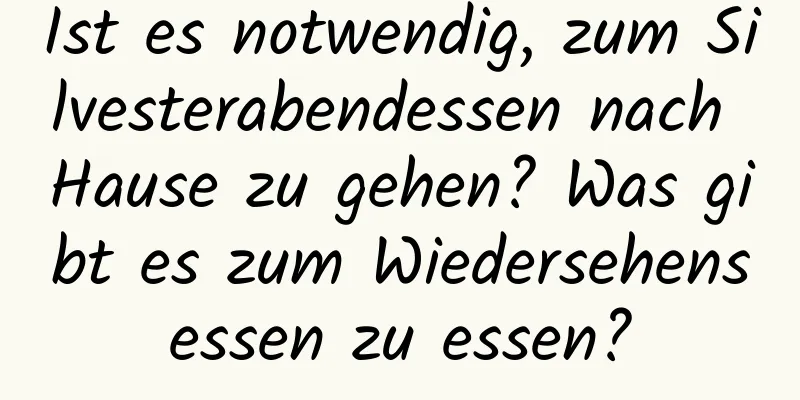 Ist es notwendig, zum Silvesterabendessen nach Hause zu gehen? Was gibt es zum Wiedersehensessen zu essen?