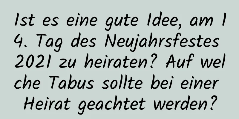 Ist es eine gute Idee, am 14. Tag des Neujahrsfestes 2021 zu heiraten? Auf welche Tabus sollte bei einer Heirat geachtet werden?