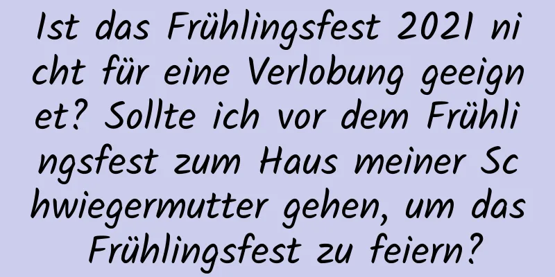 Ist das Frühlingsfest 2021 nicht für eine Verlobung geeignet? Sollte ich vor dem Frühlingsfest zum Haus meiner Schwiegermutter gehen, um das Frühlingsfest zu feiern?