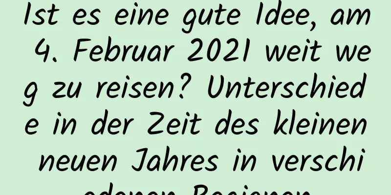 Ist es eine gute Idee, am 4. Februar 2021 weit weg zu reisen? Unterschiede in der Zeit des kleinen neuen Jahres in verschiedenen Regionen